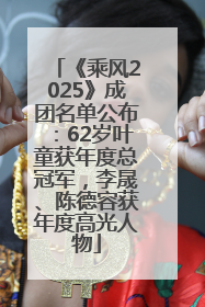《乘风2025》成团名单公布：62岁叶童获年度总冠军，李晟、陈德容获年度高光人物
