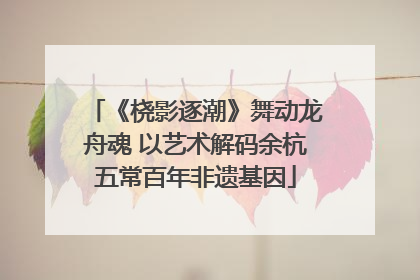 《桡影逐潮》舞动龙舟魂 以艺术解码余杭五常百年非遗基因
