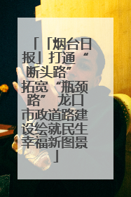 「烟台日报」打通“断头路” 拓宽“瓶颈路” 龙口市政道路建设绘就民生幸福新图景