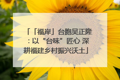 「福岸」台胞吴正隆：以“台味”匠心 深耕福建乡村振兴沃土