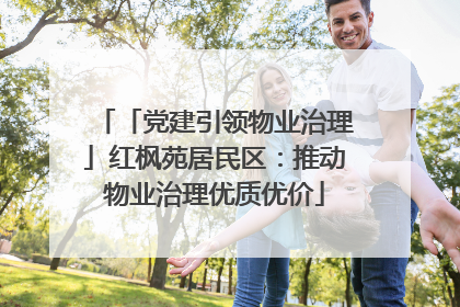 「党建引领物业治理」红枫苑居民区：推动物业治理优质优价