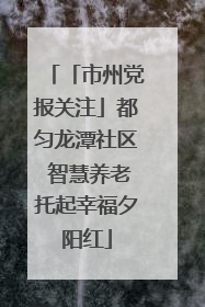 「市州党报关注」都匀龙潭社区 智慧养老托起幸福夕阳红
