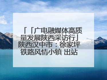 「广电融媒体高质量发展陕西采访行」陕西汉中市：徐家坪铁路风情小镇 出站就是景区