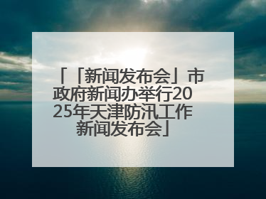 「新闻发布会」市政府新闻办举行2025年天津防汛工作新闻发布会