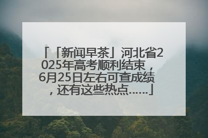 「新闻早茶」河北省2025年高考顺利结束，6月25日左右可查成绩，还有这些热点……