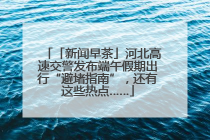 「新闻早茶」河北高速交警发布端午假期出行“避堵指南”，还有这些热点……