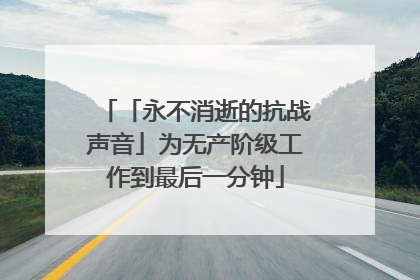 「永不消逝的抗战声音」为无产阶级工作到最后一分钟