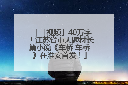 「视频」40万字！江苏省重大题材长篇小说《车桥 车桥》在淮安首发！