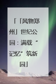 「风物郑州」世纪公园：满载“记忆”筑新园