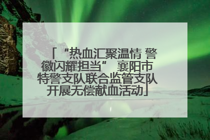 “热血汇聚温情 警徽闪耀担当” 襄阳市特警支队联合监管支队开展无偿献血活动