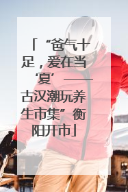 “爸气十足，爱在当‘夏’——古汉潮玩养生市集”衡阳开市