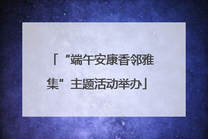 “端午安康香邻雅集”主题活动举办