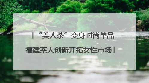 “美人茶”变身时尚单品 福建茶人创新开拓女性市场