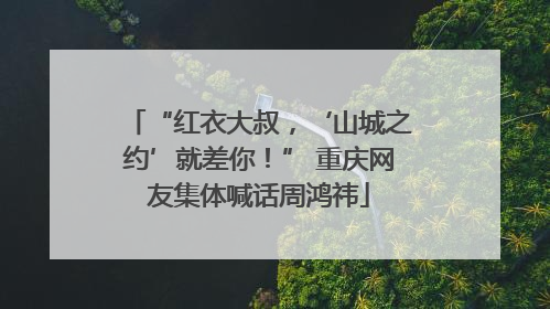“红衣大叔，‘山城之约’就差你！” 重庆网友集体喊话周鸿祎
