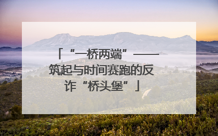 “一桥两端”——筑起与时间赛跑的反诈“桥头堡”
