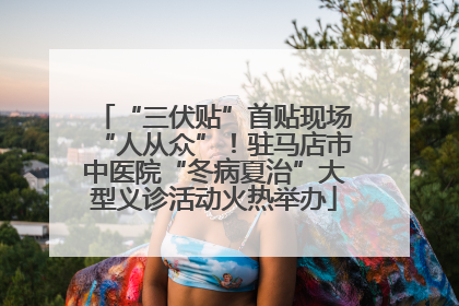 “三伏贴”首贴现场“人从众”！驻马店市中医院“冬病夏治”大型义诊活动火热举办