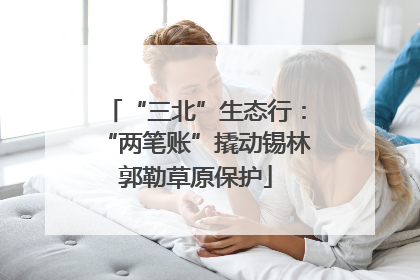 “三北”生态行：“两笔账”撬动锡林郭勒草原保护