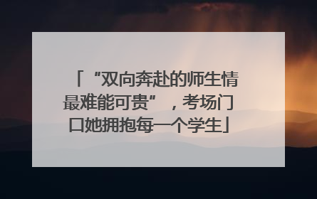 “双向奔赴的师生情最难能可贵”，考场门口她拥抱每一个学生