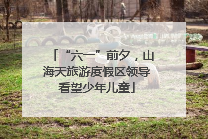 “六一”前夕，山海天旅游度假区领导看望少年儿童