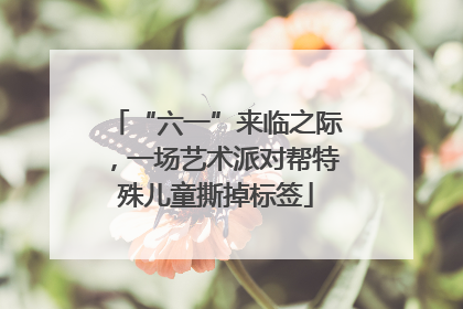 “六一”来临之际，一场艺术派对帮特殊儿童撕掉标签