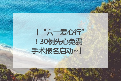 “六一爱心行”！30例先心免费手术报名启动~