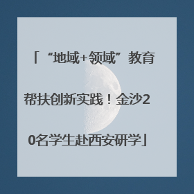 “地域+领域”教育帮扶创新实践！金沙20名学生赴西安研学