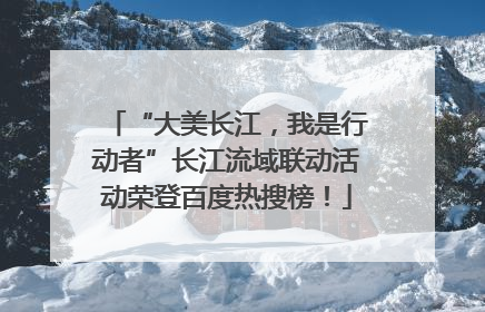 “大美长江，我是行动者”长江流域联动活动荣登百度热搜榜！