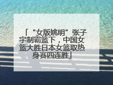 “女版姚明”张子宇制霸篮下，中国女篮大胜日本女篮取热身赛四连胜
