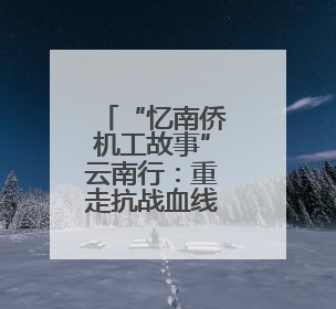 “忆南侨机工故事”云南行：重走抗战血线 赓续精神薪火