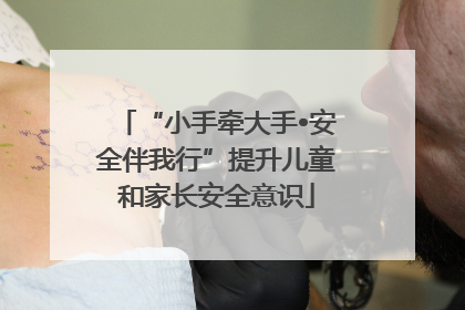 “小手牵大手•安全伴我行”提升儿童和家长安全意识