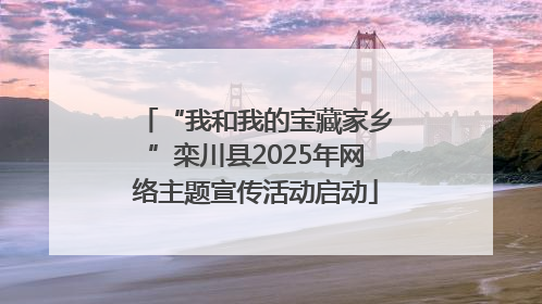 “我和我的宝藏家乡”栾川县2025年网络主题宣传活动启动