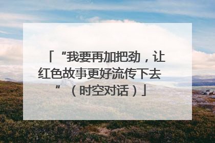 “我要再加把劲，让红色故事更好流传下去”（时空对话）