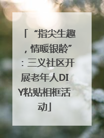 “指尖生趣，情暖银龄”：三义社区开展老年人DIY粘贴相框活动