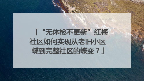 “无体检不更新”红梅社区如何实现从老旧小区蝶到完整社区的蝶变？