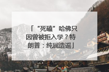 “死磕”哈佛只因曾被拒入学？特朗普：纯属造谣