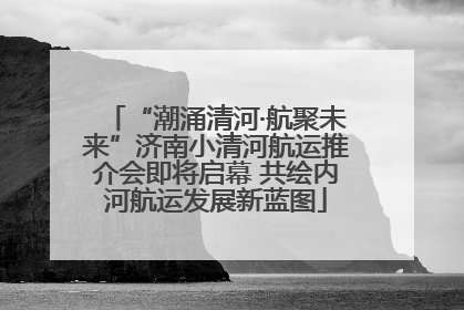“潮涌清河·航聚未来”济南小清河航运推介会即将启幕 共绘内河航运发展新蓝图