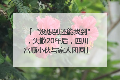 “没想到还能找到”，失散20年后，四川富顺小伙与家人团圆