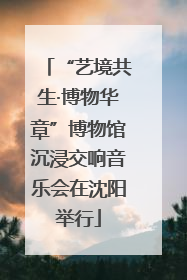 “艺境共生·博物华章”博物馆沉浸交响音乐会在沈阳举行
