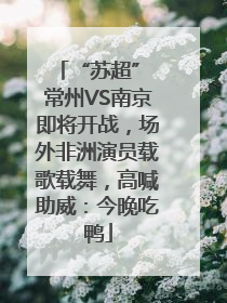 “苏超” 常州VS南京即将开战，场外非洲演员载歌载舞，高喊助威：今晚吃鸭