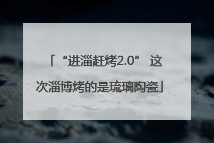 “进淄赶烤2.0” 这次淄博烤的是琉璃陶瓷
