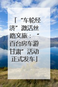 “车轮经济”激活丝路文旅：“百台房车游甘肃”活动正式发车