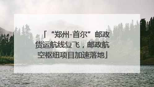 “郑州-首尔”邮政货运航线复飞，邮政航空枢纽项目加速落地