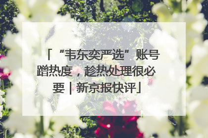 “韦东奕严选”账号蹭热度，趁热处理很必要｜新京报快评