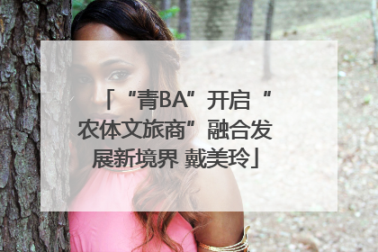 “青BA”开启“农体文旅商”融合发展新境界 戴美玲