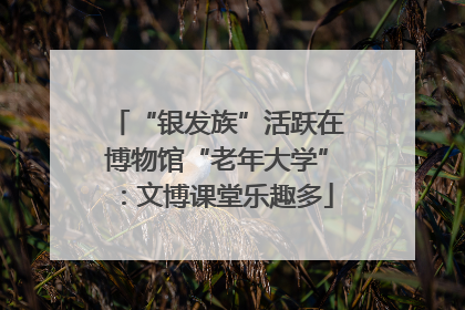 “银发族”活跃在博物馆“老年大学”：文博课堂乐趣多