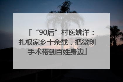 “90后”村医姚洋：扎根家乡十余载，把微创手术带到百姓身边