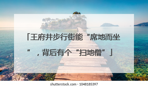 王府井步行街能“席地而坐”，背后有个“扫地僧”
