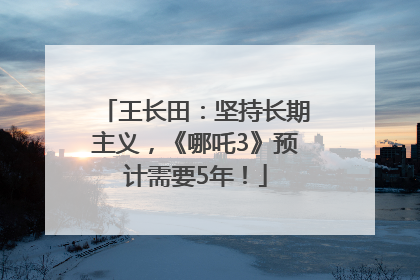 王长田：坚持长期主义，《哪吒3》预计需要5年！