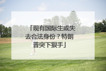 现有国际生或失去合法身份？特朗普突下狠手