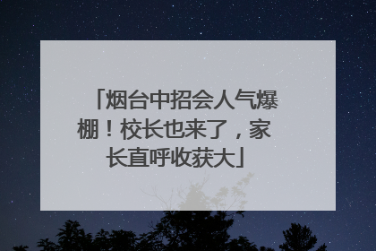 烟台中招会人气爆棚！校长也来了，家长直呼收获大
